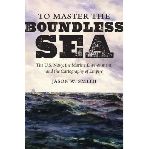 To Master the Boundless Sea: The U.S. Navy, the Marine Environment, and the Cartography of Empire