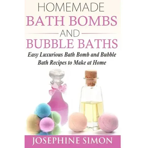 Homemade Bath Bombs and Bubble Baths: Easy Luxurious Bath Bomb and Bubble Bath Recipes to Make at Home
