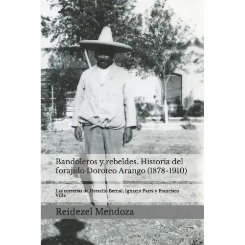 Bandoleros y Rebeldes. Historia del forajido Doroteo Arango (1878-1910): Las correrias de Heraclio Bernal, Ignacio Parra y Francisco Villa