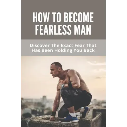 How To Become Fearless Man: Discover The Exact Fear That Has Been Holding You Back: How To Become Fearless Book