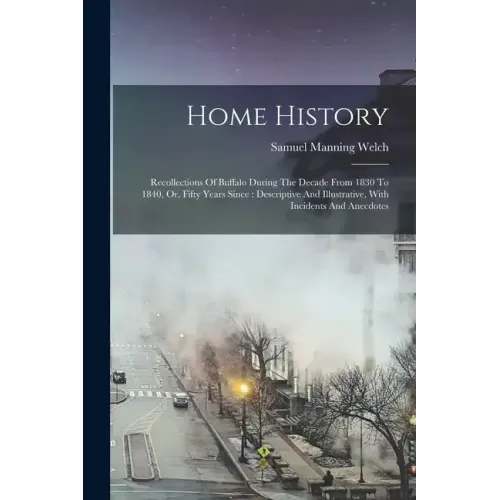 Home History: Recollections Of Buffalo During The Decade From 1830 To 1840, Or, Fifty Years Since: Descriptive And Illustrative, Wit