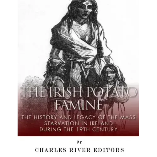 The Irish Potato Famine: The History and Legacy of the Mass Starvation in Ireland During the 19th Century