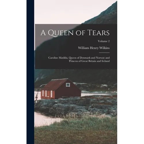 A Queen of Tears: Caroline Matilda, Queen of Denmark and Norway and Princess of Great Britain and Ireland; Volume 2