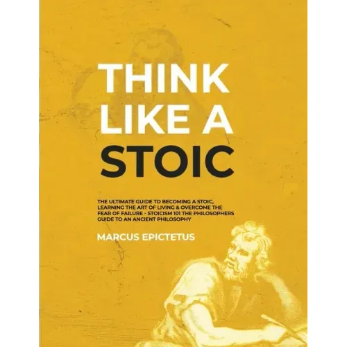 Think Like a Stoic: The Ultimate Guide to Becoming a Stoic, Learning the Art of Living & Overcome the Fear of Failure - Stoicism 101 the P