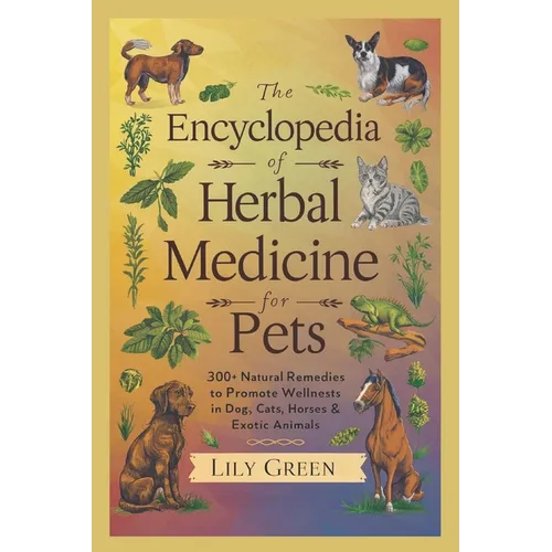 The Encyclopedia of Herbal Medicine for Pets: 300+ Natural Remedies to Promote Wellness in Dogs, Cats, Horses & Exotic Animals: Harnessing Nature's He