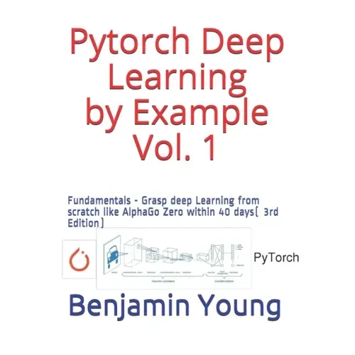 Pytorch Deep Learning by Example Vol. 1: Fundamentals - Grasp deep Learning from scratch like AlphaGo Zero within 40 days (3rd Edition)