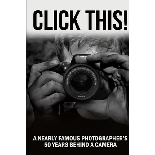 Click This!: A Nearly Famous Photographer's 50 Years Behind a Camera
