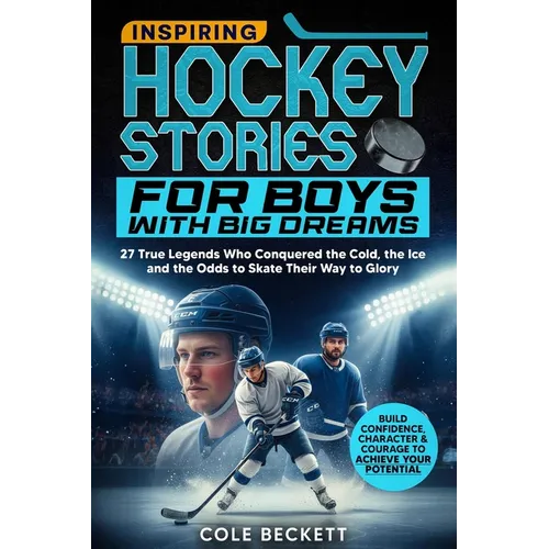 Inspiring Hockey Stories for Boys with Big Dreams: 27 True Legends Who Conquered the Cold, the Ice, and the Odds to Skate Their Way to Glory
