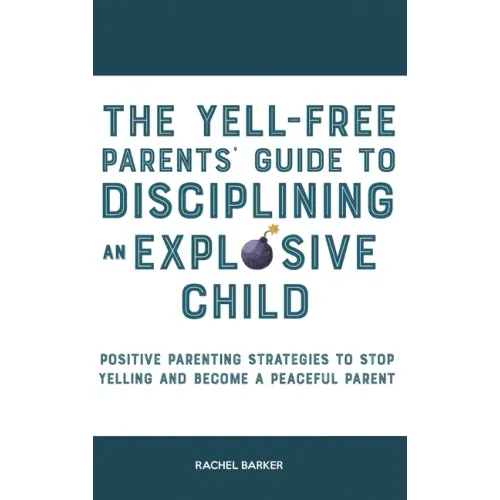 The Yell-Free Parents' Guide to Disciplining an Explosive Child: Positive Parenting Strategies to Stop Yelling and Become a Peaceful Parent