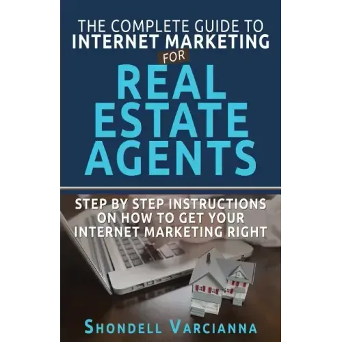 The Complete Guide To Internet Marketing For Real Estate Agents: Step By Step Instructions On How To Get YOUR INTERNET MARKETING RIGHT