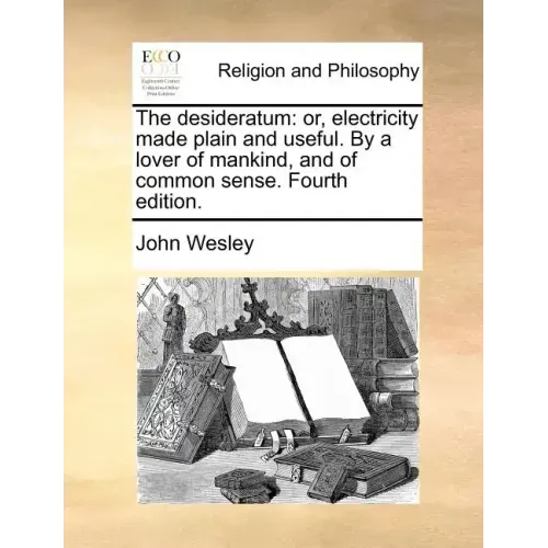 The Desideratum: Or, Electricity Made Plain and Useful. by a Lover of Mankind, and of Common Sense. Fourth Edition.
