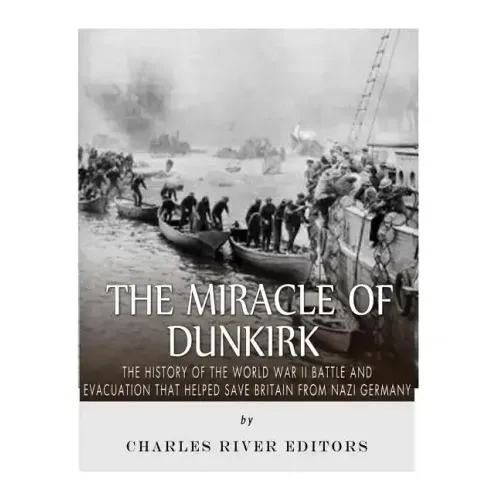 The Miracle of Dunkirk: The History of the World War II Battle and Evacuation that Helped Save Britain from Nazi Germany