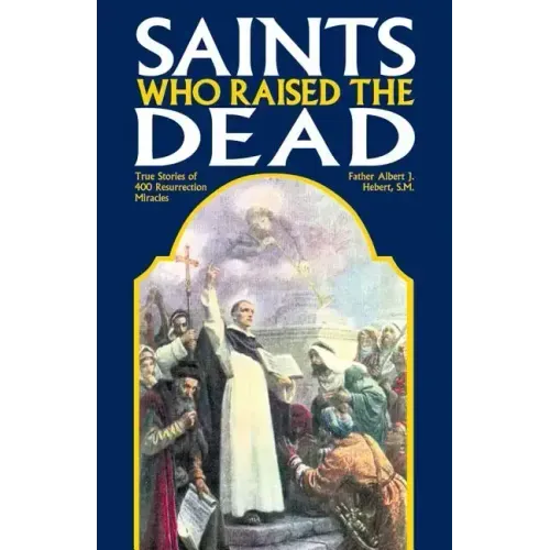 Saints Who Raised the Dead: True Stories of 400 Resurrection Miracles