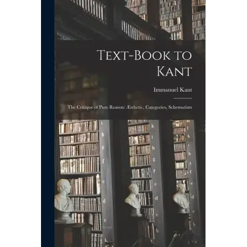 Text-book to Kant: The Critique of Pure Reason: Æsthetic, Categories, Schematism