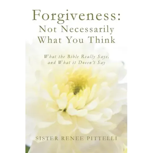 Forgiveness: Not Necessarily What You Think: What the Bible Really Says, and What it Doesn't Say