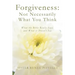 Forgiveness: Not Necessarily What You Think: What the Bible Really Says, and What it Doesn't Say