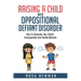 Raising A Child With Oppositional Defiant Disorder: How To Overcome Your Child's Uncooperative And Hostile Behavior
