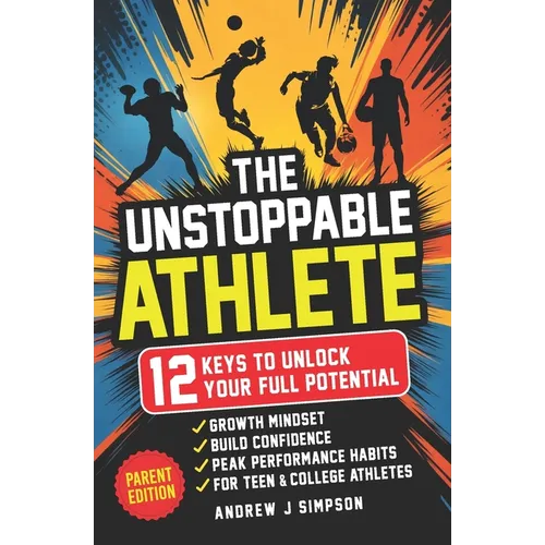 The Unstoppable Athlete (Parent Edition): 12 Keys To Unlock Your Full Potential: Mindset, Confidence, & Peak Performance Habits for Teen and College A