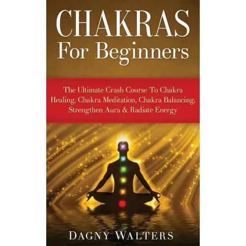Chakras For Beginners: The Ultimate Crash Course To Chakra Healing, Chakra Meditation, Chakra Balancing, Strengthen Aura & Radiate Energy