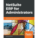 NetSuite ERP for Administrators: Learn how to install, maintain, and secure a NetSuite implementation, using the best tools and techniques