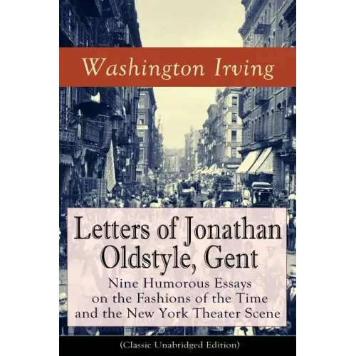 Letters of Jonathan Oldstyle, Gent: Nine Humorous Essays on the Fashions of the Time and the New York Theater Scene (Classic Unabridged Edition): Sati