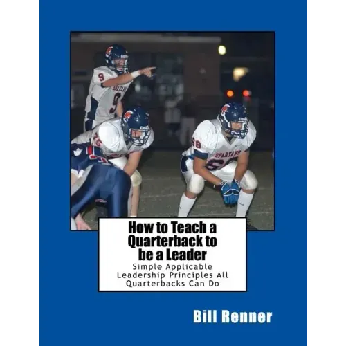 How to Teach a Quarterback to be a Leader: An Easy to Understand and Implement System to Insure Your Quarterback Can Lead His Teammates