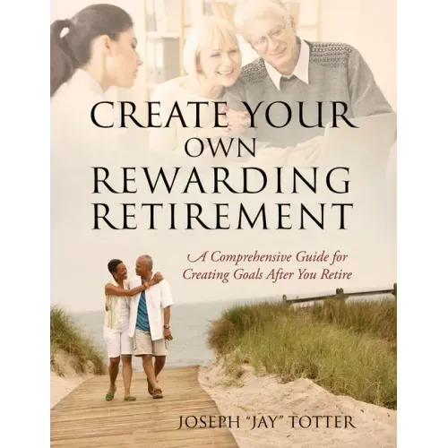 Create Your Own Rewarding Retirement: A Comprehensive Guide for Creating Goals After You Retire