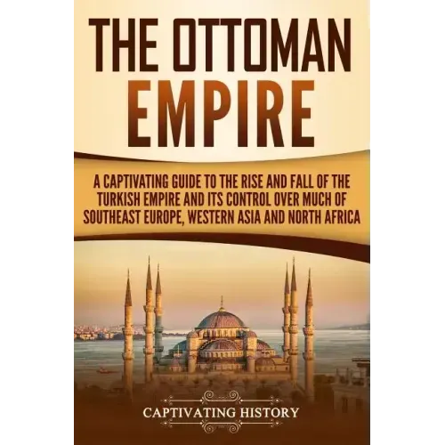 The Ottoman Empire: A Captivating Guide to the Rise and Fall of the Turkish Empire and its Control Over Much of Southeast Europe, Western