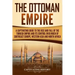 The Ottoman Empire: A Captivating Guide to the Rise and Fall of the Turkish Empire and its Control Over Much of Southeast Europe, Western
