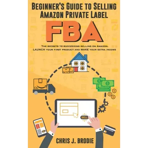 Beginner's Guide to Selling Amazon Private Label FBA: Create successful E-Commerce business LAUNCH your first product and make Extra passive Income