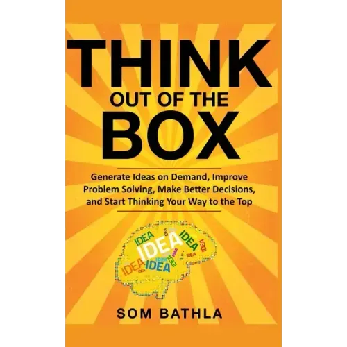 Think Out of The Box: Generate Ideas on Demand, Improve Problem Solving, Make Better Decisions, and Start Thinking Your Way to the Top