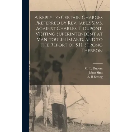 A Reply to Certain Charges Preferred by Rev. Jabez Sims, Against Charles T. Dupont, Visiting Superintendent at Manitoulin Island, and to the Report of