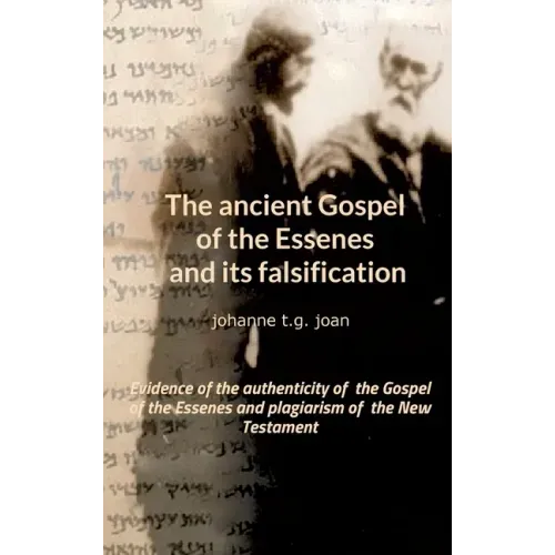 The ancient Gospel of the Essenes and its falsification: Evidence of the authenticity of the Gospel of the Essenes and plagiarism of the New Testament