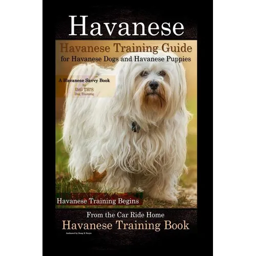 Havanese Havanese Training Guide for Havanese Dogs and Havanese Puppies A Havanese Savvy Book by DiG TH!S Dog Training: Havanese Training Begins From