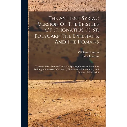 The Antient Syriac Version Of The Epistles Of St. Ignatius To St. Polycarp, The Ephesians, And The Romans: Together With Extracts From His Epistles, C