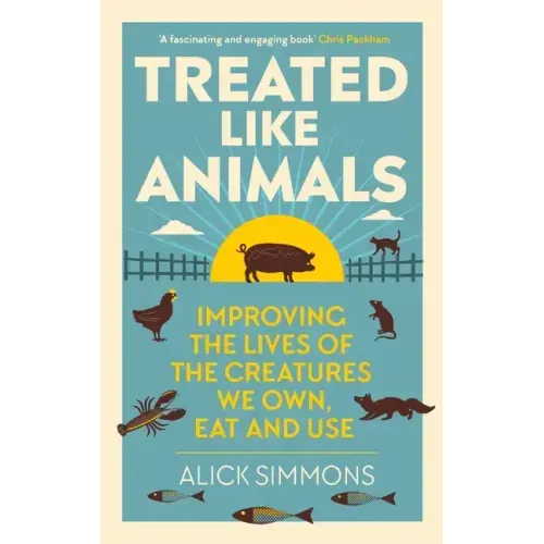 Treated Like Animals: Improving the Lives of the Creatures We Own, Eat and Use