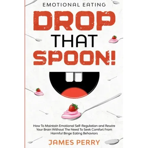 Emotional Eating: DROP THAT SPOON! - How To Maintain Emotional Self-Regulation and Rewire Your Brain Without The Need To Seek Comfort Fr