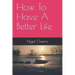 How To Have A Better Life: -