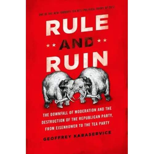 Rule and Ruin: The Downfall of Moderation and the Destruction of the Republican Party, from Eisenhower to the Tea Party