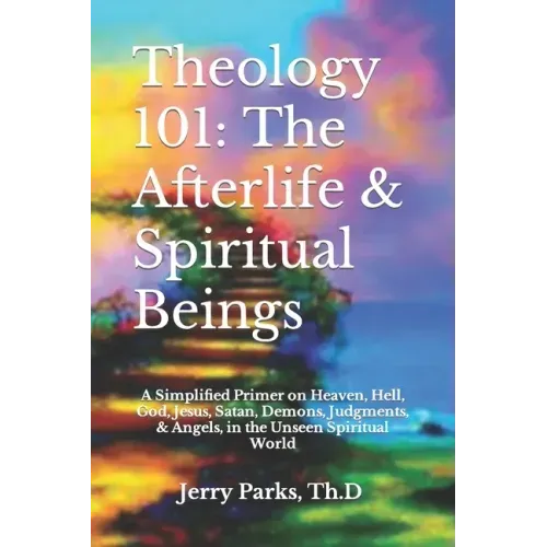 Theology 101: The Afterlife & Spiritual Beings: A Simplified Primer on Heaven, Hell, God, Jesus, Satan, Demons, Judgments, & Angels