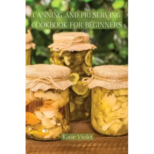 Canning and Preserving Cookbook for Beginners: Preserve Your Food with Easy Mouthwatering Water Bath Canning Recipes that Save You Money and Stock You