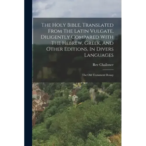 The Holy Bible, Translated From The Latin Vulgate, Diligently Compared With The Hebrew, Greek, And Other Editions, In Divers Languages: The Old Testam