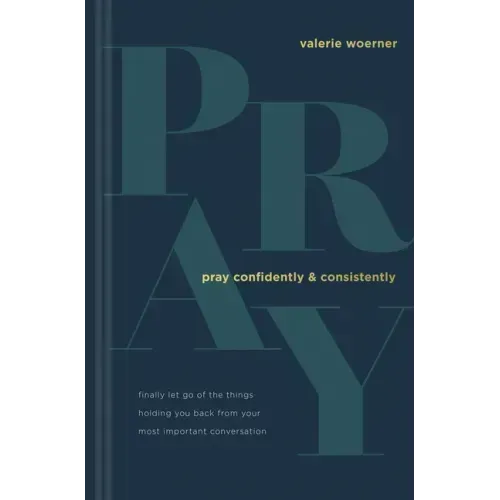 Pray Confidently and Consistently: Finally Let Go of the Things Holding You Back from Your Most Important Conversation