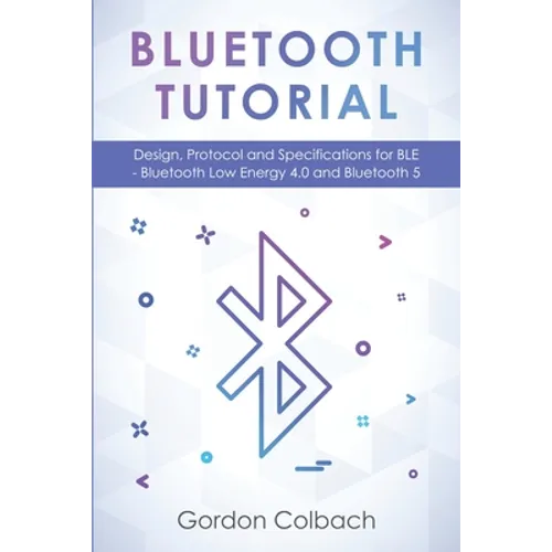 Bluetooth Tutorial: Design, Protocol and Specifications for BLE - Bluetooth Low Energy 4.0 and Bluetooth 5
