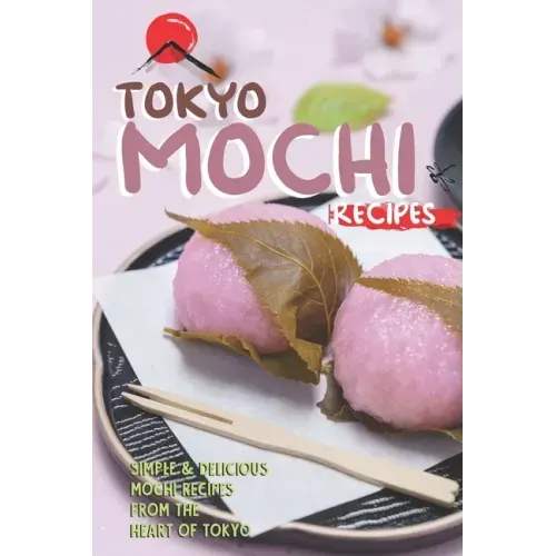 Tokyo Mochi Recipes: Simple & Delicious Mochi Recipes from The Heart of Tokyo