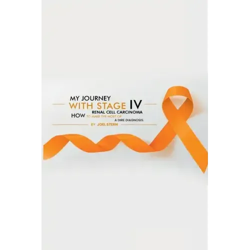 My Journey with Stage IV Renal Cell Carcinoma: HOW TO MAKE THE MOST Of A DIRE DIAGNOSIS