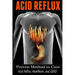 Acid Reflux: Proven Methods to Cure Acid Reflux, Heartburn, and GERD