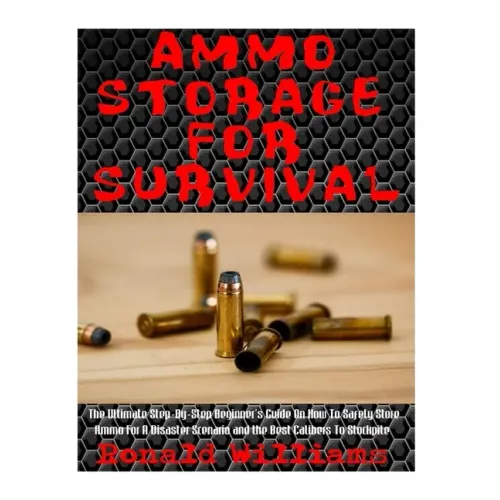 Ammo Storage For Survival: The Ultimate Step-By-Step Beginner's Guide On How To Safely Store Ammo For A Disaster Scenario and the Best Calibers T
