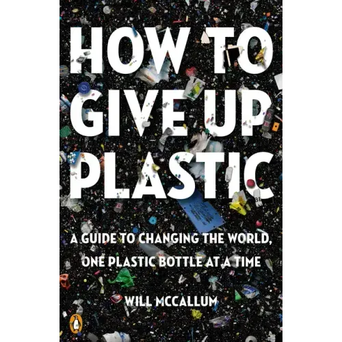 How to Give Up Plastic: A Guide to Changing the World, One Plastic Bottle at a Time
