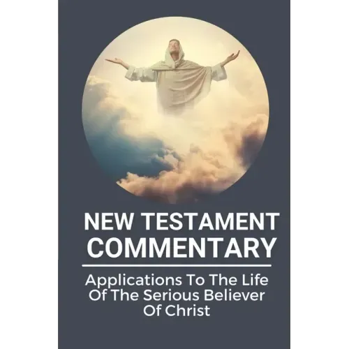 New Testament Commentary: Applications To The Life Of The Serious Believer Of Christ: The Book About Jesus Word In New Testament